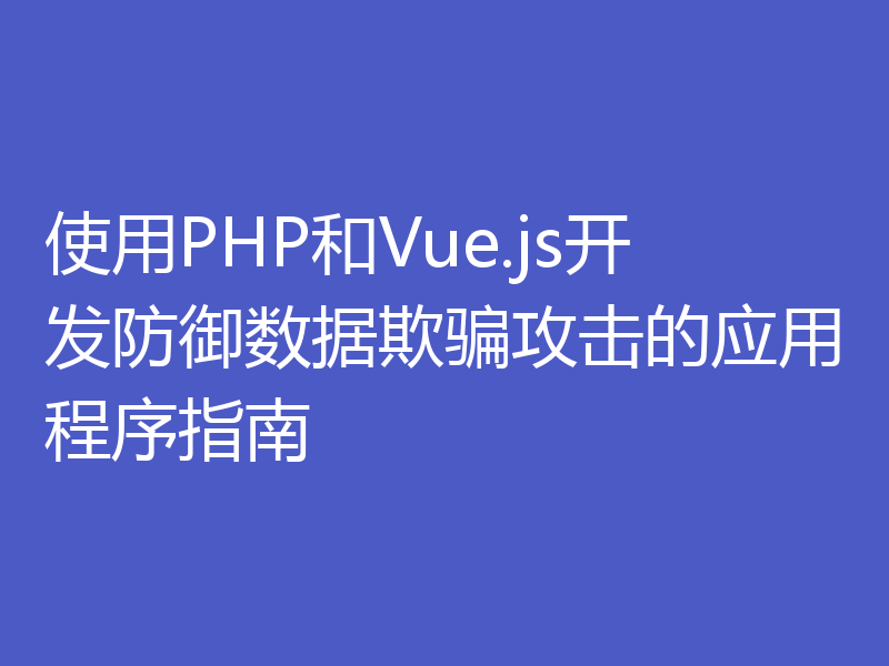 使用PHP和Vue.js开发防御数据欺骗攻击的应用程序指南