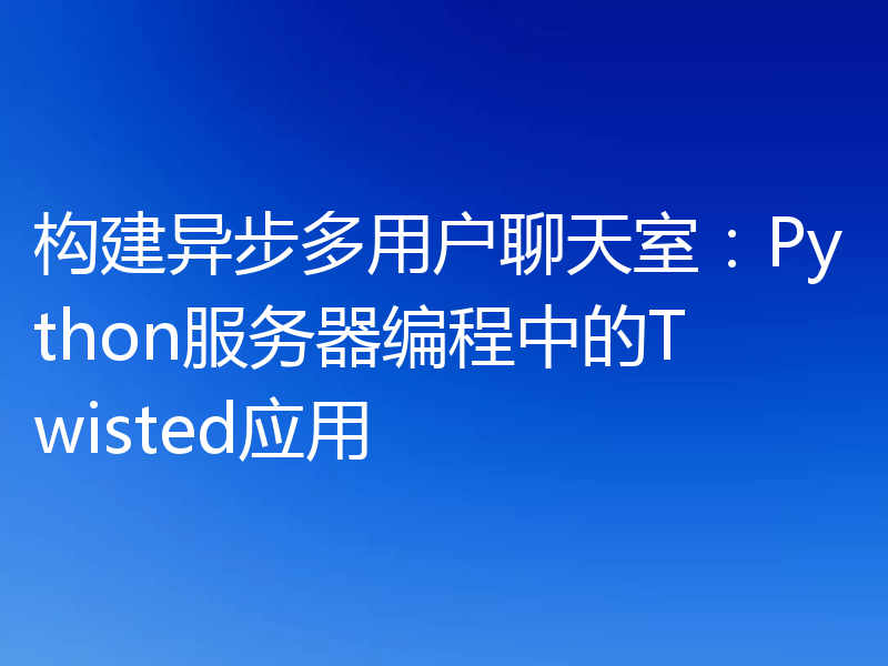 构建异步多用户聊天室:Python服务器编程中的Twisted应用