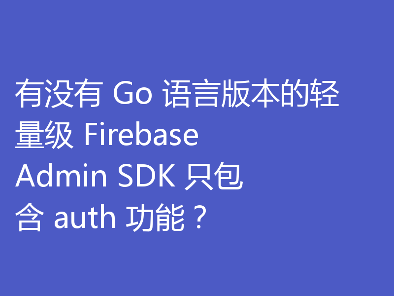 有没有 Go 语言版本的轻量级 Firebase Admin SDK 只包含 auth 功能?
