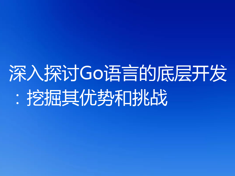 深入探讨Go语言的底层开发:挖掘其优势和挑战