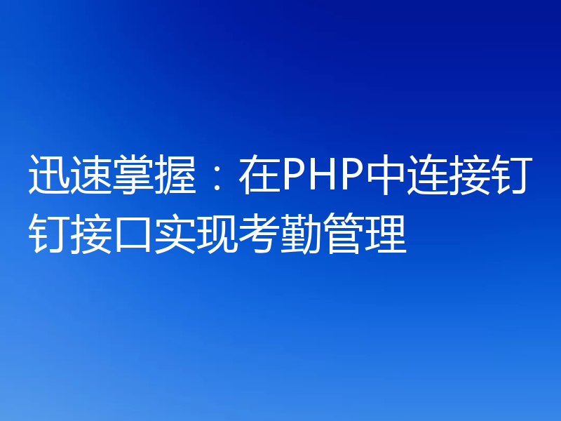 迅速掌握:在PHP中连接钉钉接口实现考勤管理