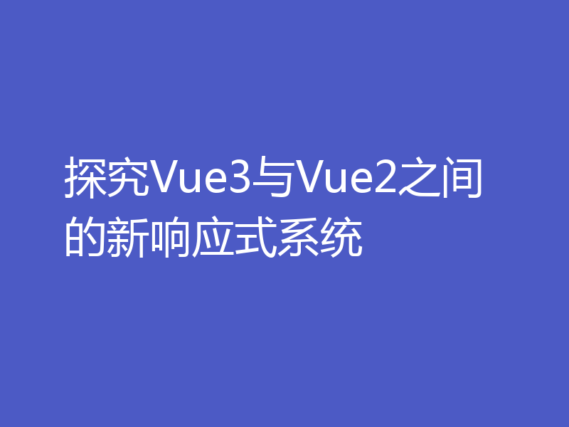 探究Vue3与Vue2之间的新响应式系统