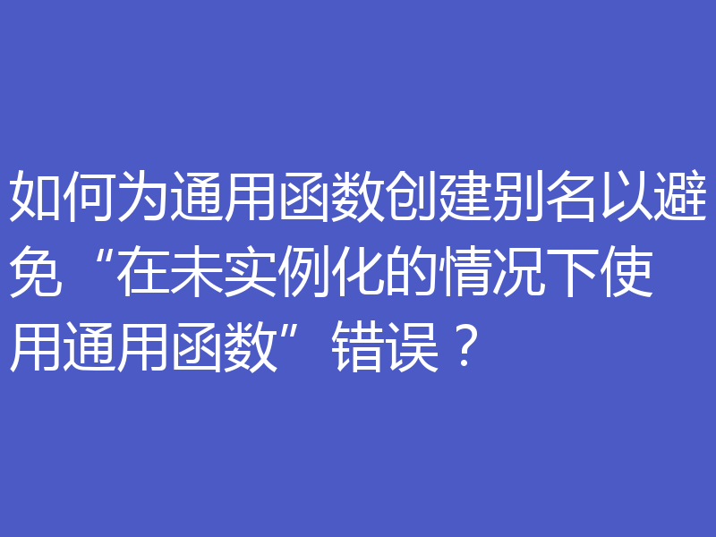 如何为通用函数创建别名以避免“在未实例化的情况下使用通用函数”错误?