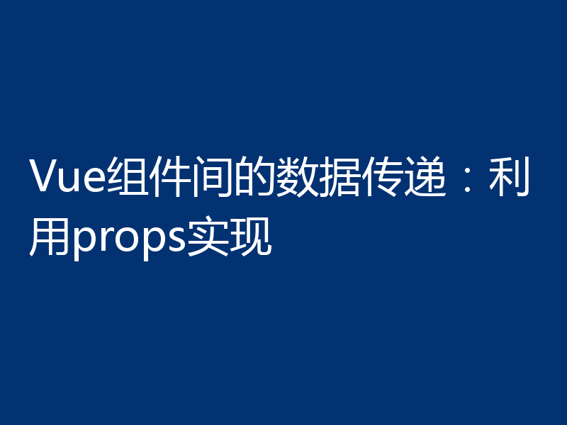 Vue组件间的数据传递:利用props实现