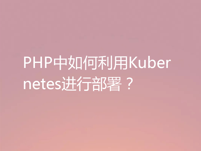 PHP中如何利用Kubernetes进行部署?