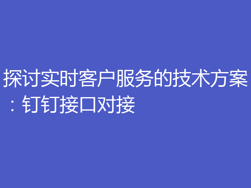 探讨实时客户服务的技术方案:钉钉接口对接