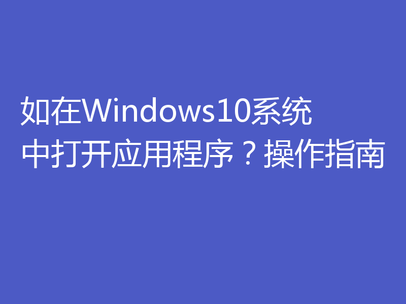 如在Windows10系统中打开应用程序?操作指南