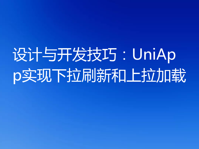 设计与开发技巧:UniApp实现下拉刷新和上拉加载