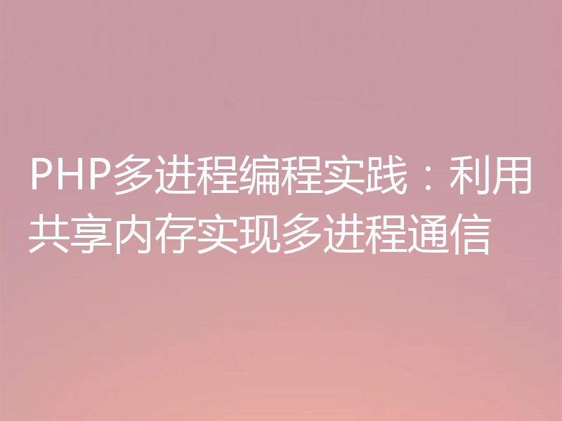 PHP多进程编程实践:利用共享内存实现多进程通信