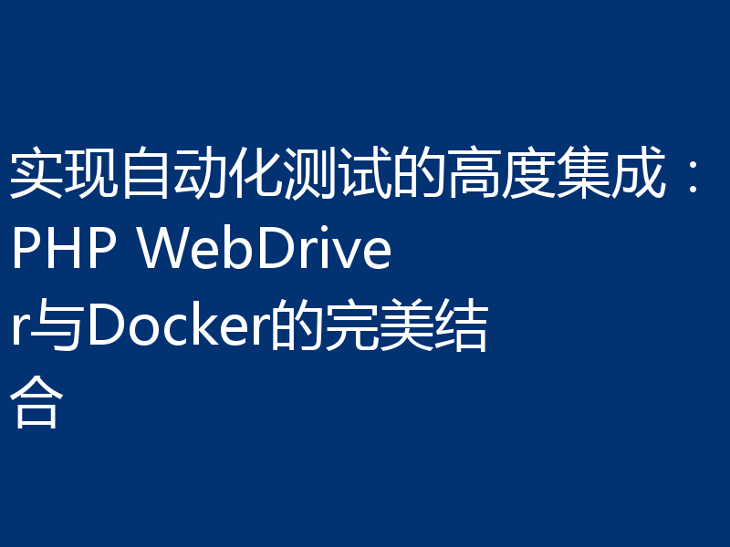 实现自动化测试的高度集成:PHP WebDriver与Docker的完美结合