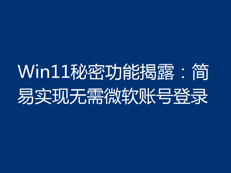 Win11秘密功能揭露:简易实现无需微软账号登录