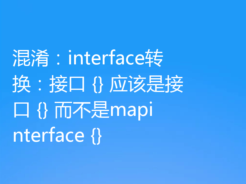 混淆:interface转换:接口 {} 应该是接口 {} 而不是mapinterface {}