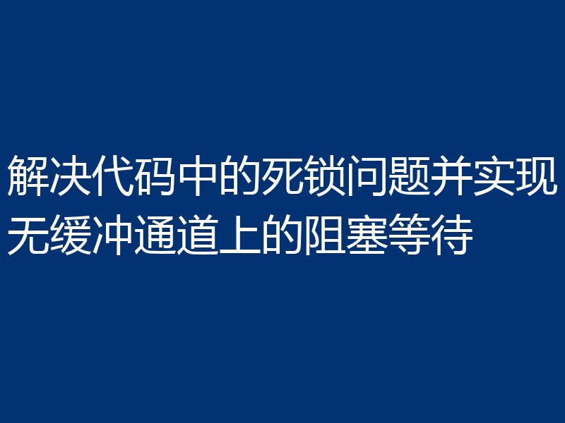 解决代码中的死锁问题并实现无缓冲通道上的阻塞等待