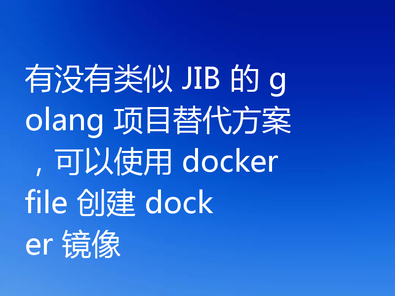 有没有类似 JIB 的 golang 项目替代方案,可以使用 dockerfile 创建 docker 镜像