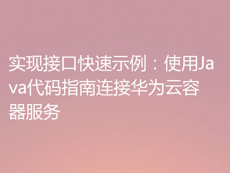 实现接口快速示例:使用Java代码指南连接华为云容器服务