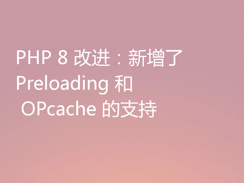 PHP 8 改进:新增了 Preloading 和 OPcache 的支持