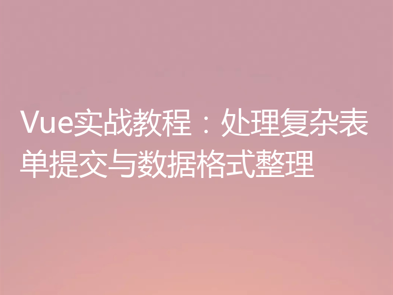 Vue实战教程:处理复杂表单提交与数据格式整理