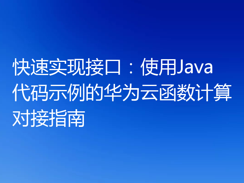 快速实现接口:使用Java代码示例的华为云函数计算对接指南