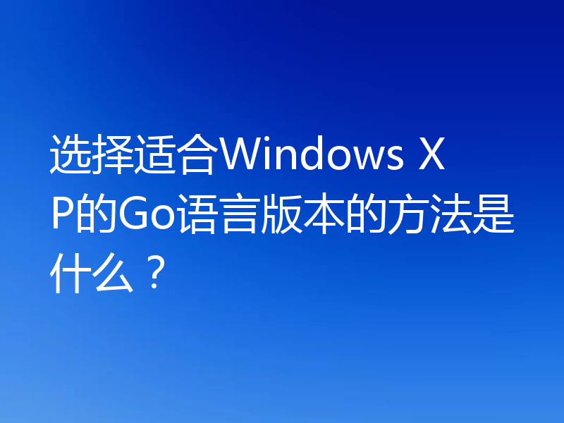 选择适合Windows XP的Go语言版本的方法是什么?