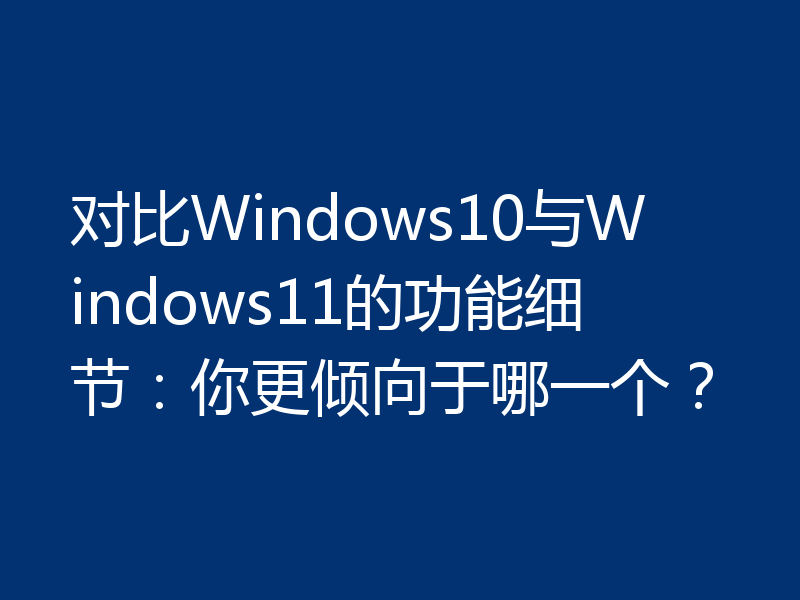 对比Windows10与Windows11的功能细节:你更倾向于哪一个?