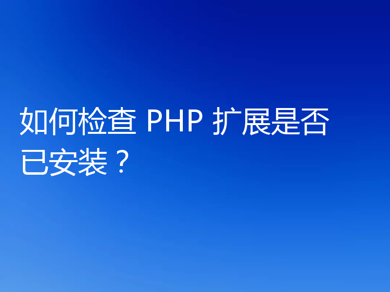 如何检查 PHP 扩展是否已安装?