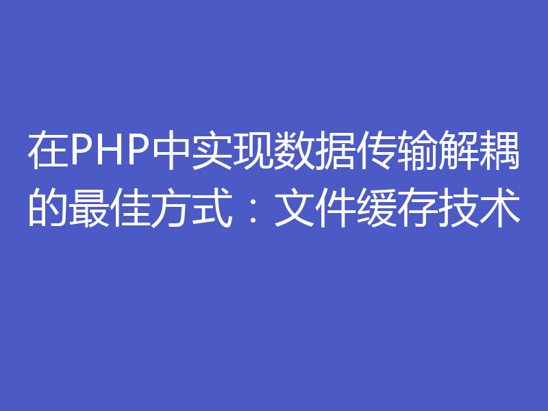 在PHP中实现数据传输解耦的最佳方式:文件缓存技术