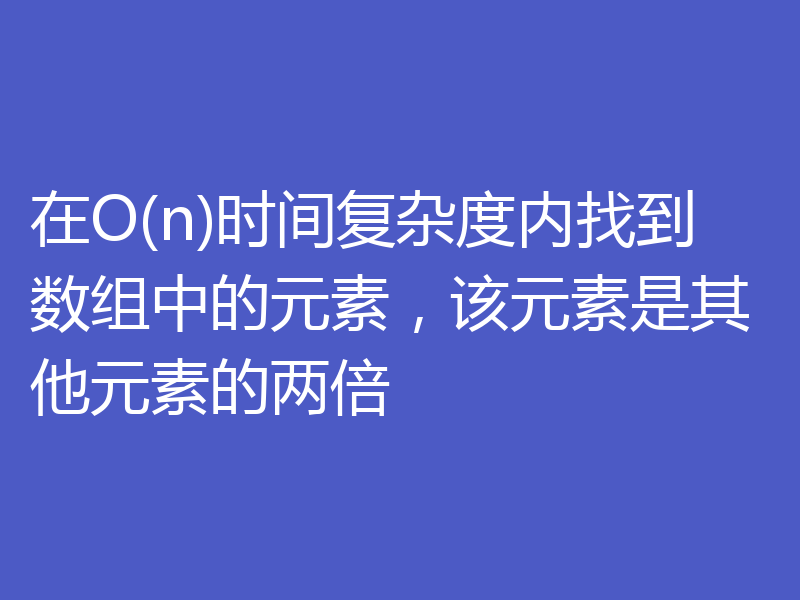 在O(n)时间复杂度内找到数组中的元素,该元素是其他元素的两倍
