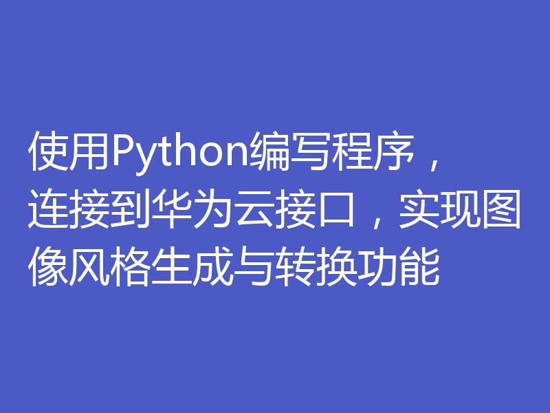 使用Python编写程序,连接到华为云接口,实现图像风格生成与转换功能