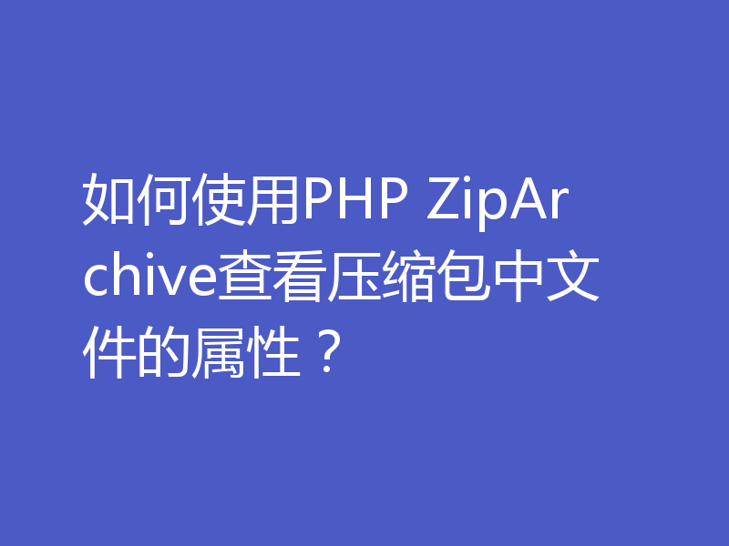 如何使用PHP ZipArchive查看压缩包中文件的属性?