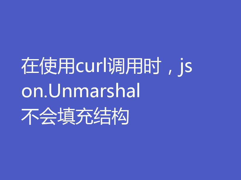 在使用curl调用时,json.Unmarshal不会填充结构