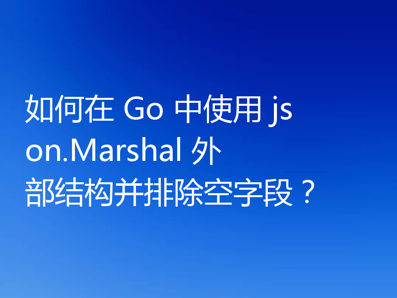 如何在 Go 中使用 json.Marshal 外部结构并排除空字段?