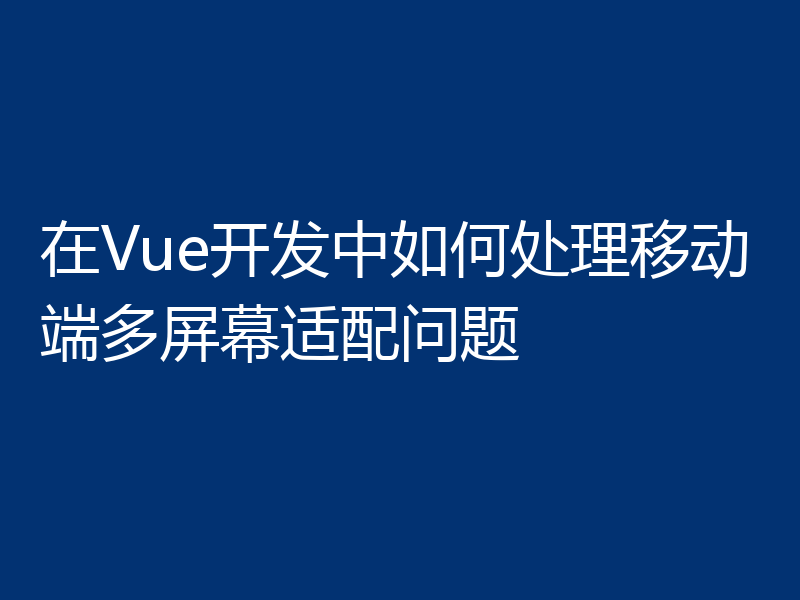 在Vue开发中如何处理移动端多屏幕适配问题