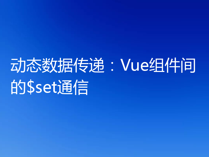 动态数据传递:Vue组件间的$set通信
