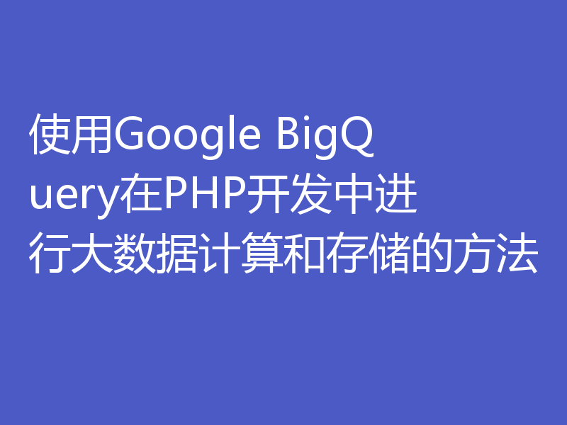 使用Google BigQuery在PHP开发中进行大数据计算和存储的方法