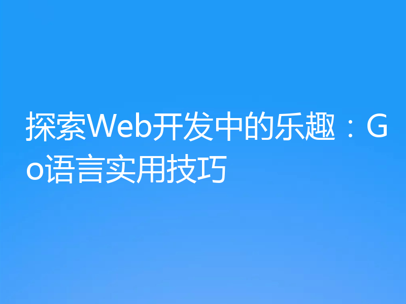 探索Web开发中的乐趣：Go语言实用技巧