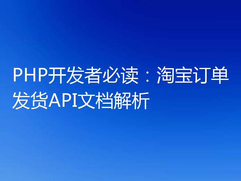 PHP开发者必读:淘宝订单发货API文档解析
