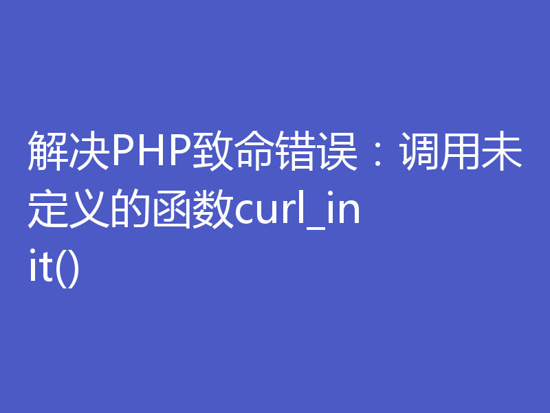 解决PHP致命错误:调用未定义的函数curl_init()