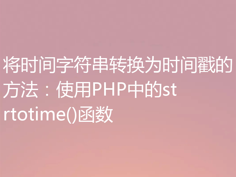 将时间字符串转换为时间戳的方法:使用PHP中的strtotime()函数