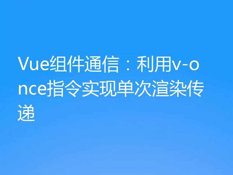 Vue组件通信:利用v-once指令实现单次渲染传递