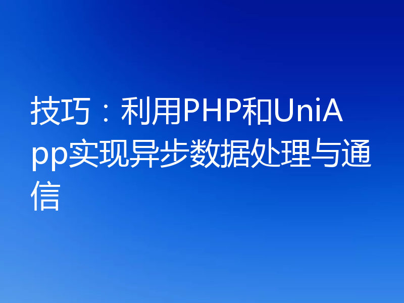 技巧:利用PHP和UniApp实现异步数据处理与通信