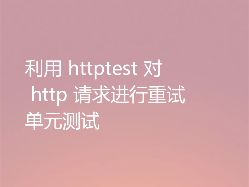 利用 httptest 对 http 请求进行重试单元测试