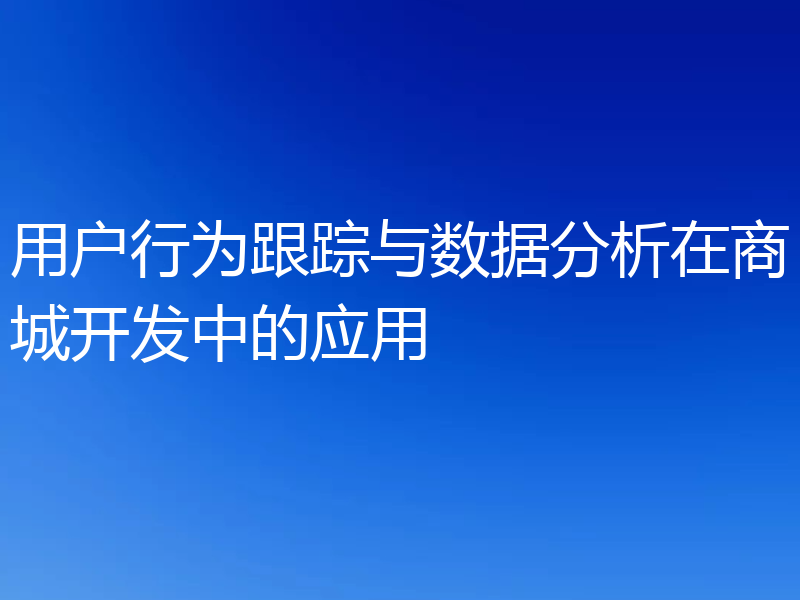 用户行为跟踪与数据分析在商城开发中的应用