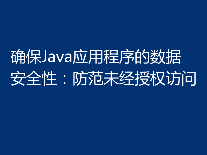 确保Java应用程序的数据安全性:防范未经授权访问