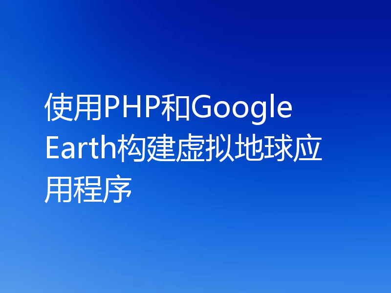 使用PHP和Google Earth构建虚拟地球应用程序
