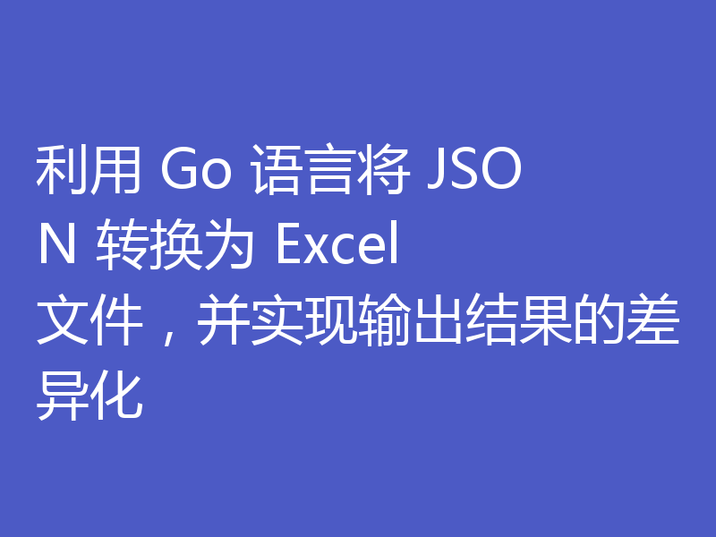 利用 Go 语言将 JSON 转换为 Excel 文件,并实现输出结果的差异化