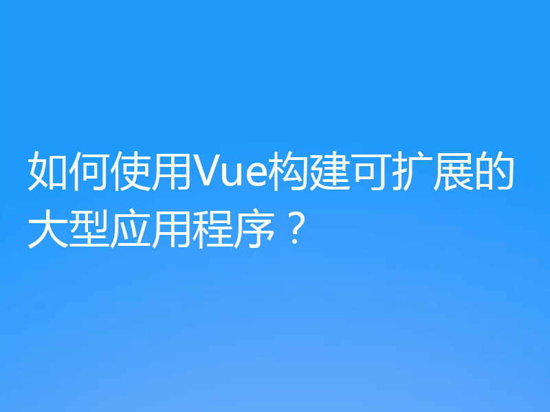 如何使用Vue构建可扩展的大型应用程序?