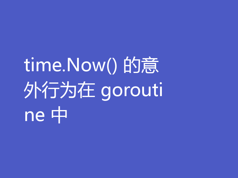 time.Now() 的意外行为在 goroutine 中