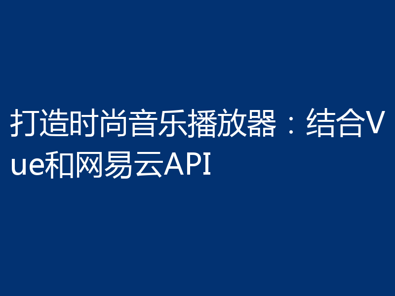 打造时尚音乐播放器:结合Vue和网易云API