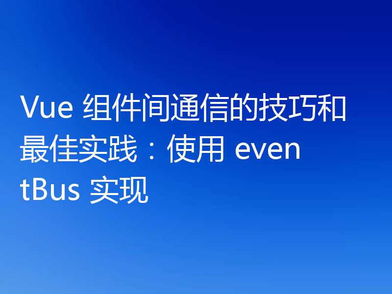 Vue 组件间通信的技巧和最佳实践:使用 eventBus 实现