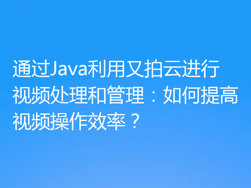 通过Java利用又拍云进行视频处理和管理:如何提高视频操作效率?